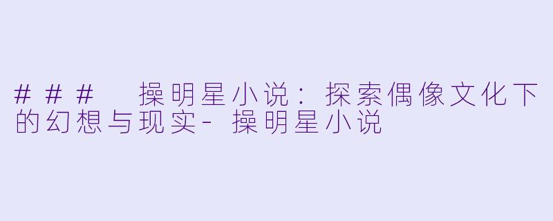 ### 操明星小说:探索偶像文化下的幻想与现实