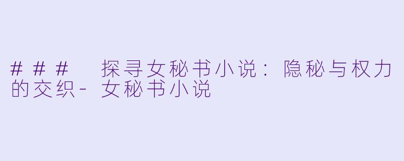 ### 探寻女秘书小说:隐秘与权力的交织