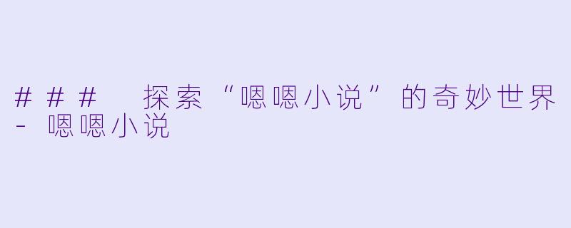 ### 探索“嗯嗯小说”的奇妙世界-嗯嗯小说