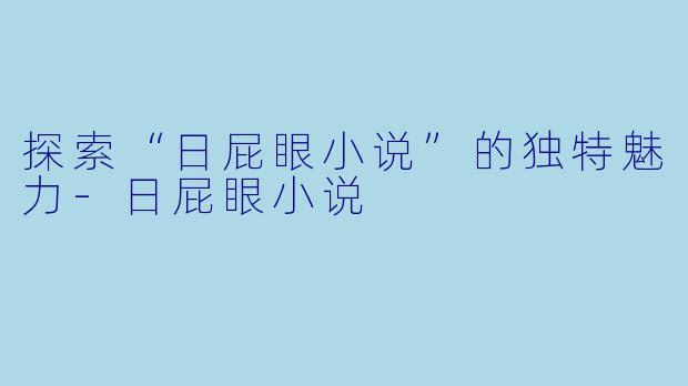 探索“日屁眼小说”的独特魅力-日屁眼小说