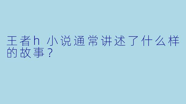 王者h小说通常讲述了什么样的故事?