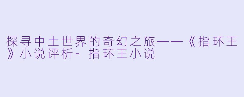 探寻中土世界的奇幻之旅——《指环王》小说评析-指环王小说
