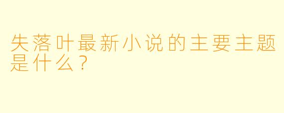 失落叶最新小说的主要主题是什么？