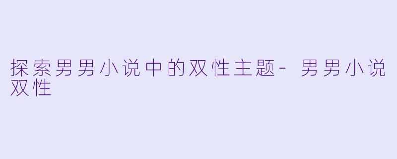 探索男男小说中的双性主题-男男小说双性