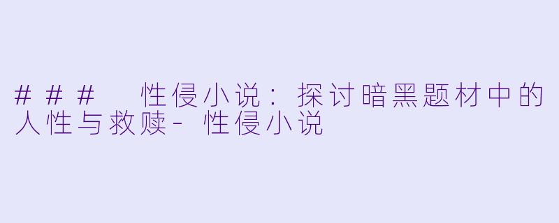 ### 性侵小说:探讨暗黑题材中的人性与救赎