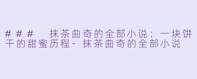 ### 抹茶曲奇的全部小说：一块饼干的甜蜜历程-抹茶曲奇的全部小说