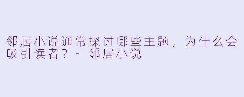 邻居小说通常探讨哪些主题,为什么会吸引读者?