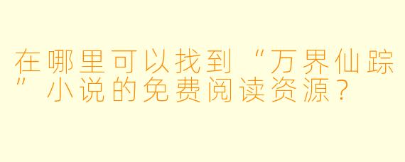 在哪里可以找到“万界仙踪”小说的免费阅读资源?