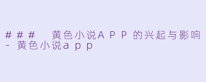 ### 黄色小说APP的兴起与影响-黄色小说app