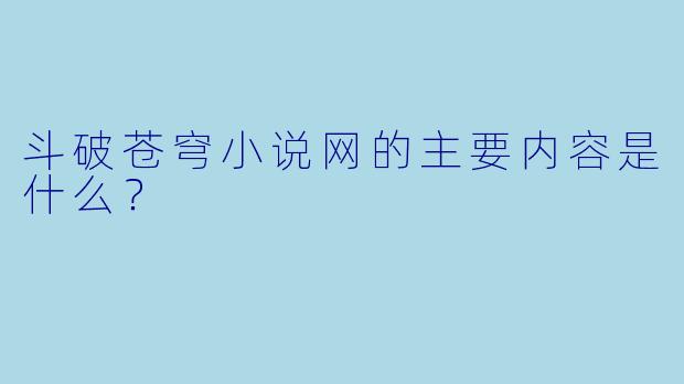 斗破苍穹小说网的主要内容是什么?