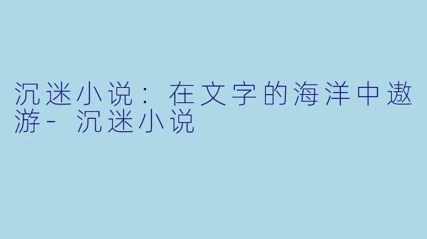 沉迷小说：在文字的海洋中遨游-沉迷小说