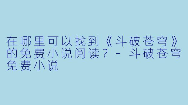 在哪里可以找到《斗破苍穹》的免费小说阅读?