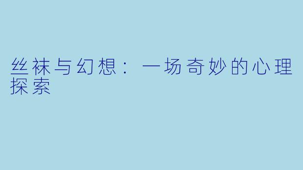 丝袜与幻想：一场奇妙的心理探索