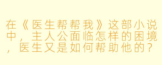 在《医生帮帮我》这部小说中,主人公面临怎样的困境,医生又是如何帮助他的?