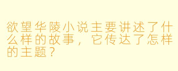 欲望华陵小说主要讲述了什么样的故事,它传达了怎样的主题?
