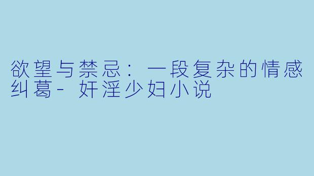 欲望与禁忌：一段复杂的情感纠葛-奸淫少妇小说