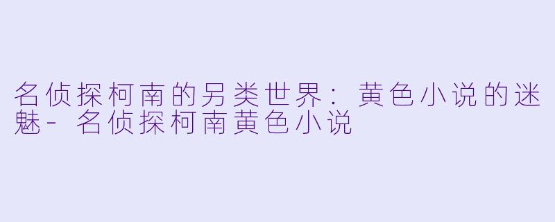 名侦探柯南的另类世界：黄色小说的迷魅-名侦探柯南黄色小说