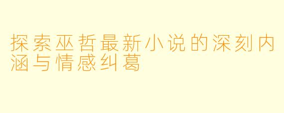 探索巫哲最新小说的深刻内涵与情感纠葛