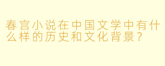 春宫小说在中国文学中有什么样的历史和文化背景?