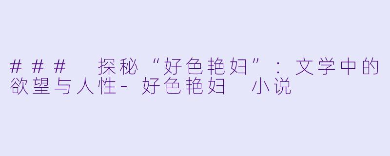 ### 探秘“好色艳妇”：文学中的欲望与人性-好色艳妇 小说