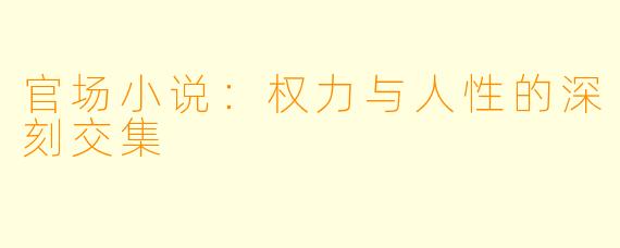 官场小说：权力与人性的深刻交集
