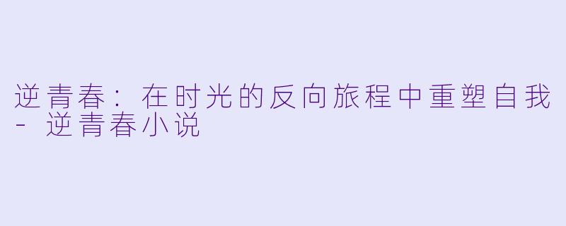 逆青春：在时光的反向旅程中重塑自我-逆青春小说