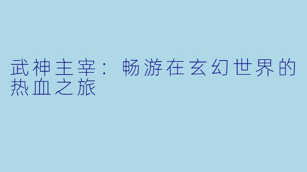 武神主宰：畅游在玄幻世界的热血之旅