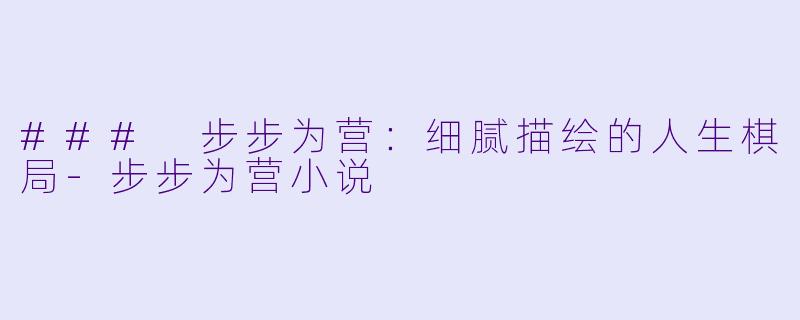 ### 步步为营：细腻描绘的人生棋局-步步为营小说