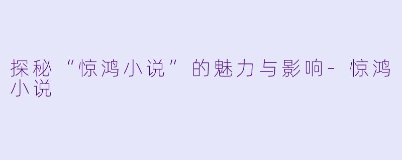 探秘“惊鸿小说”的魅力与影响-惊鸿小说