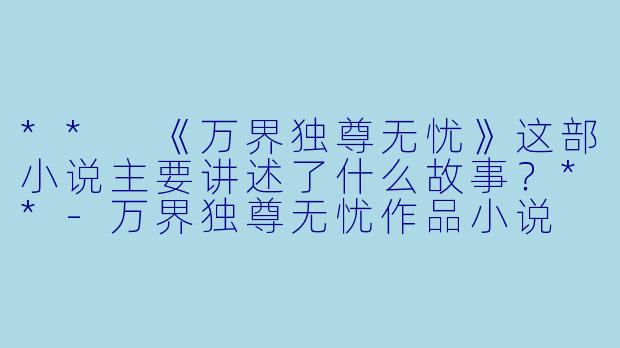 ** 《万界独尊无忧》这部小说主要讲述了什么故事?**