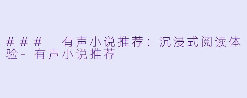 ### 有声小说推荐:沉浸式阅读体验