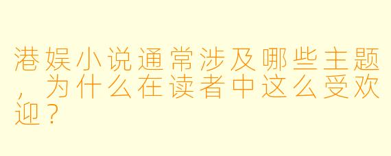 港娱小说通常涉及哪些主题,为什么在读者中这么受欢迎?