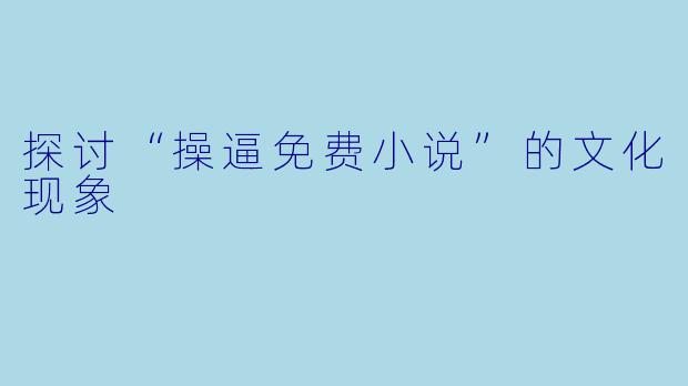 探讨“操逼免费小说”的文化现象