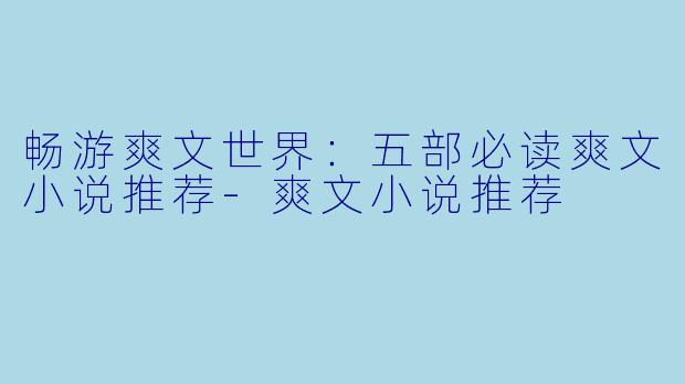 畅游爽文世界：五部必读爽文小说推荐-爽文小说推荐