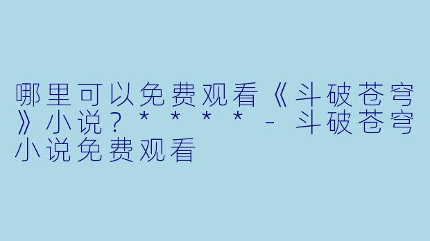 哪里可以免费观看《斗破苍穹》小说?****