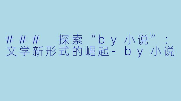 ### 探索“by小说”：文学新形式的崛起-by小说