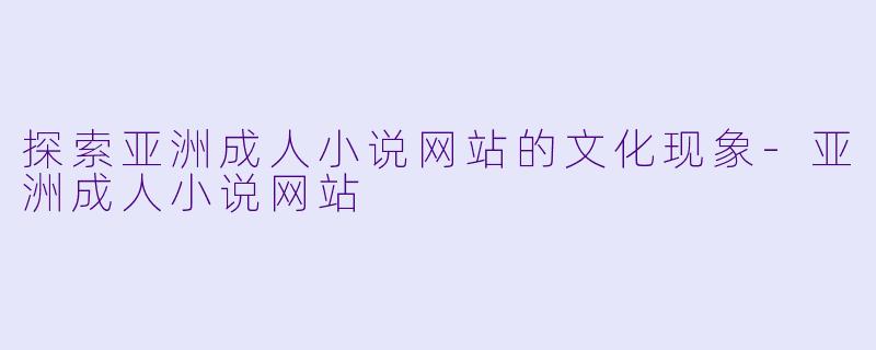 探索亚洲成人小说网站的文化现象-亚洲成人小说网站