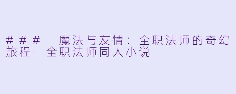 ### 魔法与友情：全职法师的奇幻旅程-全职法师同人小说