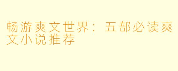 畅游爽文世界：五部必读爽文小说推荐