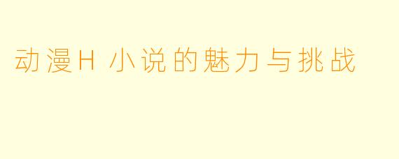 动漫H小说的魅力与挑战