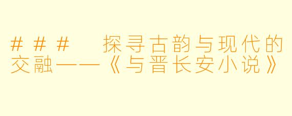 ### 探寻古韵与现代的交融——《与晋长安小说》 