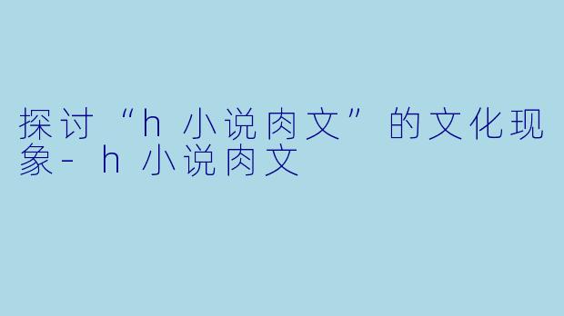 探讨“h小说肉文”的文化现象