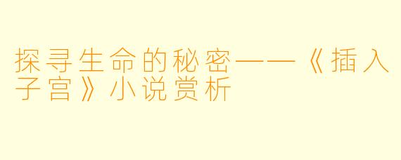 探寻生命的秘密——《插入子宫》小说赏析