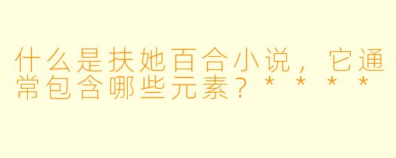 什么是扶她百合小说,它通常包含哪些元素?****
