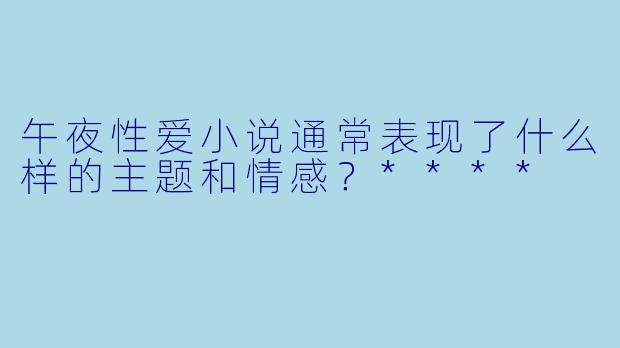 午夜性爱小说通常表现了什么样的主题和情感？****