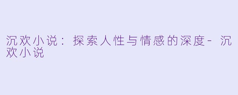 沉欢小说：探索人性与情感的深度-沉欢小说