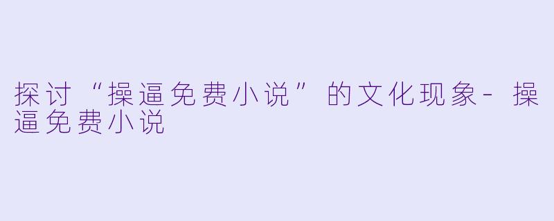 探讨“操逼免费小说”的文化现象-操逼免费小说