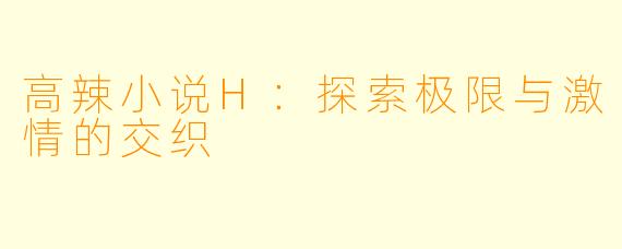 高辣小说H：探索极限与激情的交织