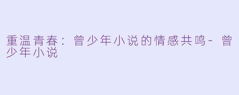 重温青春：曾少年小说的情感共鸣-曾少年小说