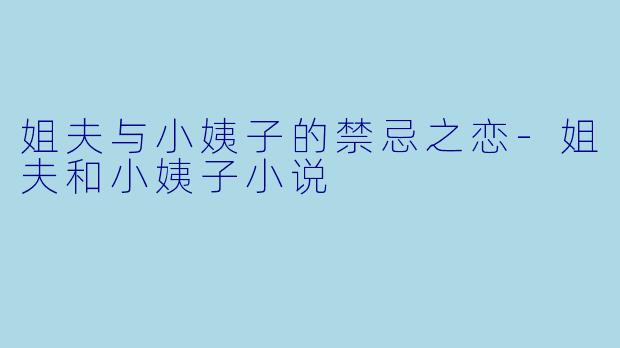 姐夫与小姨子的禁忌之恋-姐夫和小姨子小说